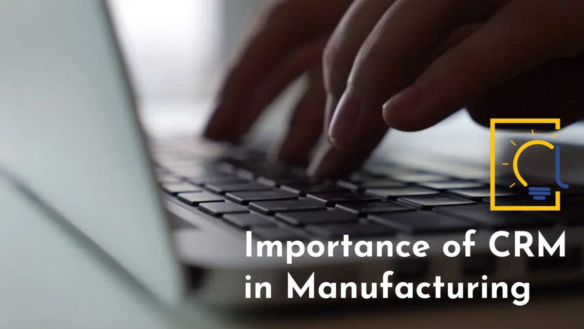 5 Benefits explain the Importance of CRM in Manufacturing